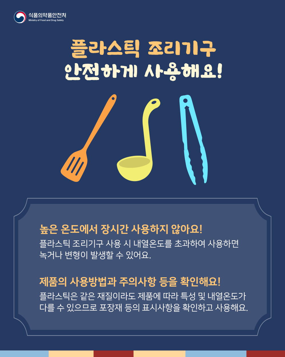 플라스틱 조리기구 안전하게 사용해요! 높은 온도에서 장시간 사용하지 않아요! 플라스틱 조리기구 사용 시 내열온도를 초과하여 사용하면 녹거나 변형이 발생할 수 있어요. 제품의 사용방법과 주의사항 등을 확인해요! 플라스틱은 같은 재질이라도 제품에 따라 특성 및 내열온도가 다를 수 있으므로 포장재 등의 표시사항을 확인하고 사용해요.