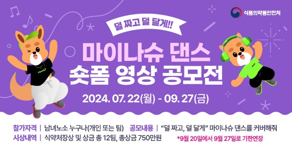 식품의약품안전처
덜 짜고 덜 달게!
마이나슈 댄스
숏폼 영상 공모전
2024.07.22(월) - 09.27(금)
참가자격 | 남녀노소 누구나(개인 또는 팀) 공모내용 | 