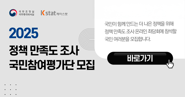 2025
정책만족도 조사
국민참여평가단 모집
국무조정실
국무총리비서실 케이스텟
국민이 함께 만드는 더 나은 정책을 위해
정책 만족도 조사 온라인 좌담회에 참석할
국민 여러분을 모집합니다.
바로가기