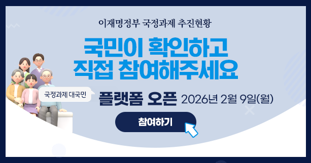 이재명정부 국정과제 추진현황
국민이 확인하고
직접 참여해주세요
국정과제 대국민 플랫폼 오픈
2026년 2월9일 (월)
참여하기