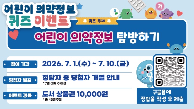 어린이의약정보 퀴즈이벤트
퀴즈주제
어린이 의약정보 탐방하기
참여기간 : 2026.7.1(수) ~ 7.10.(금)
당첨자발표: 정답자 중 당첨자 개별안내
*7월 셋째 주 예정
이벤트 경품 : 도서 상품권 10,000원
*총 45명 추첨
구글폼에 정답을 작성 후 제출
QR코드