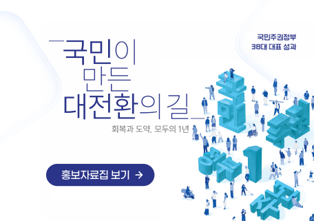 국민주권정부
																					38대 대표 성과
																					국민이 만든 대전환의 길
																					회복과 도약, 모두의 1년
																					홍보자료집 보기