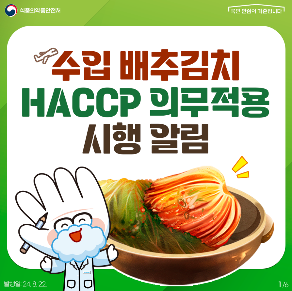 1. 
식품의약품안전처
국민 안심이 기준입니다

수입 배추김치 HACCP 의무적용 시행 알림

발행일: 24. 8. 22.
1/6
