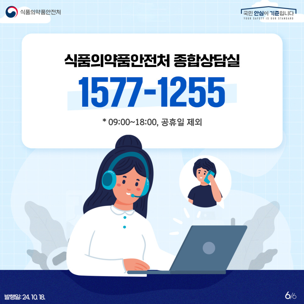 6.
식품의약품안전처
국민 안심이 기준입니다

식품의약품안전처 종합상담실
1577-1255
* 09:00~18:00, 공휴일 제외

발행일: 24. 10. 18.
6/6
