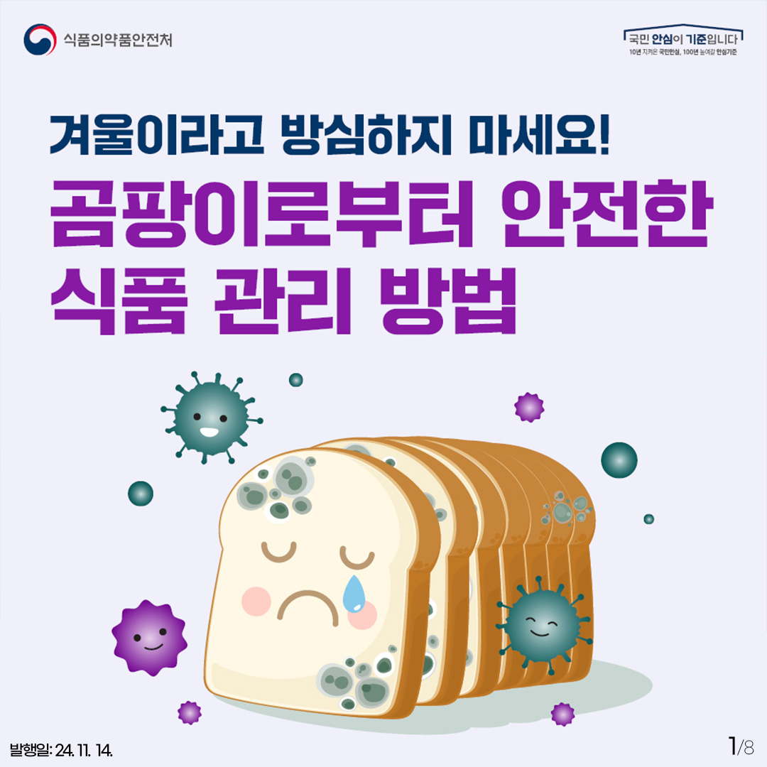 1. 
식품의약품안전처
국민 안심이 기준입니다

겨울이라고 방심하지 마세요!
곰팡이로부터 안전한 식품 관리 방법


발행일: 24. 11. 14.
1/8
