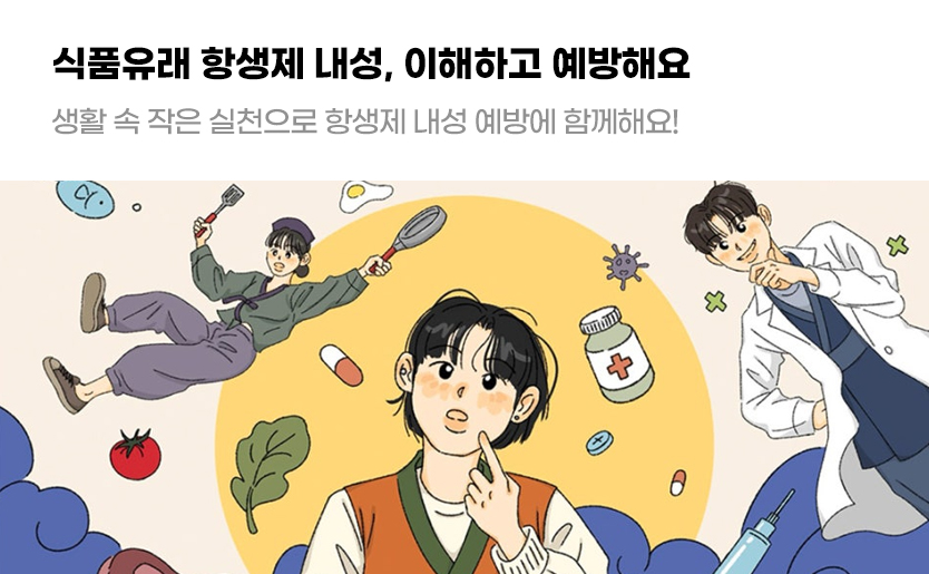 식품유래 항생제 내성, 이해하고 예방해요 생활 속 작은 실천으로 항생제 내성 예방에 함께해요!