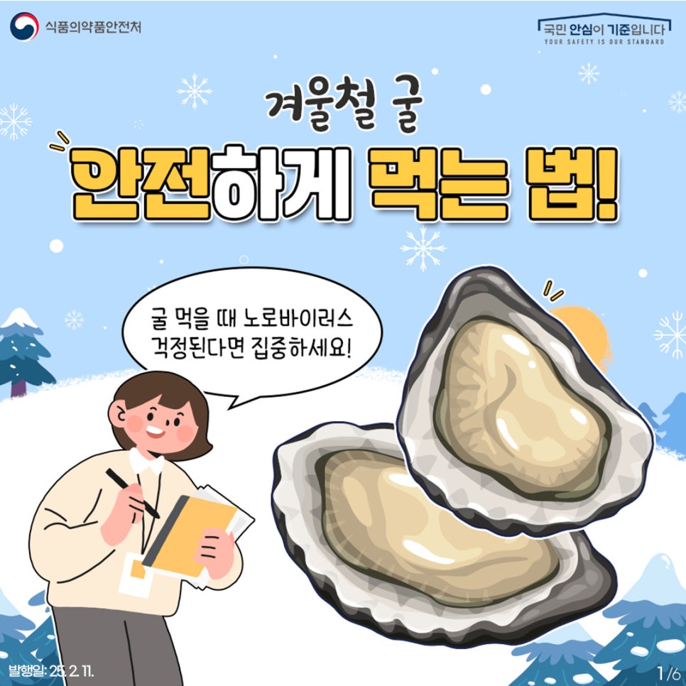 1. 
식품의약품안전처
국민 안심이 기준입니다

겨울철 굴
안전하게 먹는 법!

굴 먹을 때 노로바이러스
걱정된다면 집중하세요!

발행일: 25. 2. 11.
1/6
