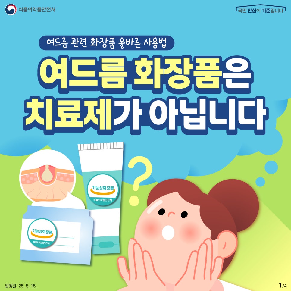 1. 
식품의약품안전처
국민 안심이 기준입니다

여드름 관련 화장품 올바른 사용법

여드름 화장품은
치료제가 아닙니다

기능성화장품
식품의약품안전처

기능성화장품
식품의약품안전처

발행일: 25. 5. 15.
1/4
